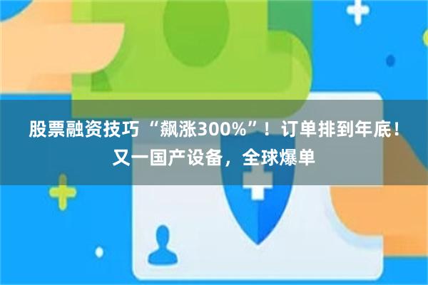 股票融资技巧 “飙涨300%”！订单排到年底！又一国产设备，全球爆单
