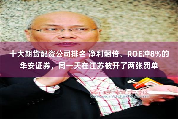 十大期货配资公司排名 净利翻倍、ROE冲8%的华安证券，同一天在江苏被开了两张罚单