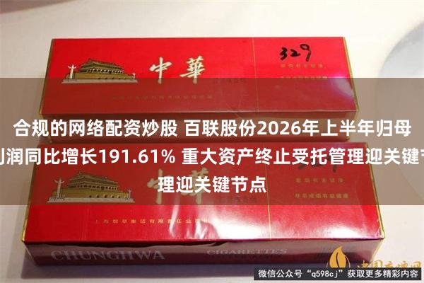 合规的网络配资炒股 百联股份2026年上半年归母净利润同比增长191.61% 重大资产终止受托管理迎关键节点