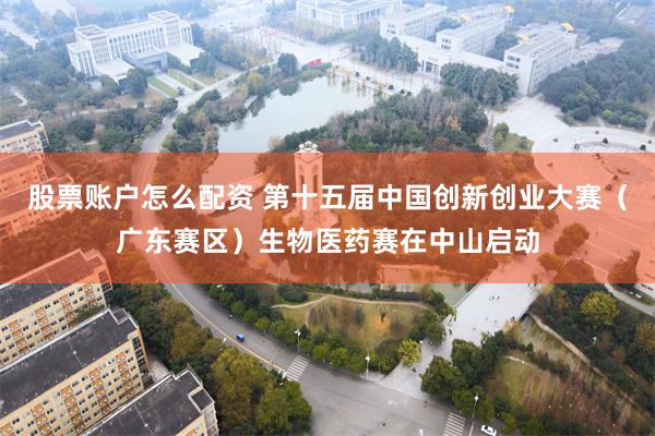 股票账户怎么配资 第十五届中国创新创业大赛（广东赛区）生物医药赛在中山启动