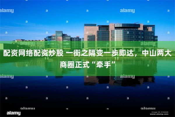 配资网络配资炒股 一街之隔变一步即达，中山两大商圈正式“牵手”