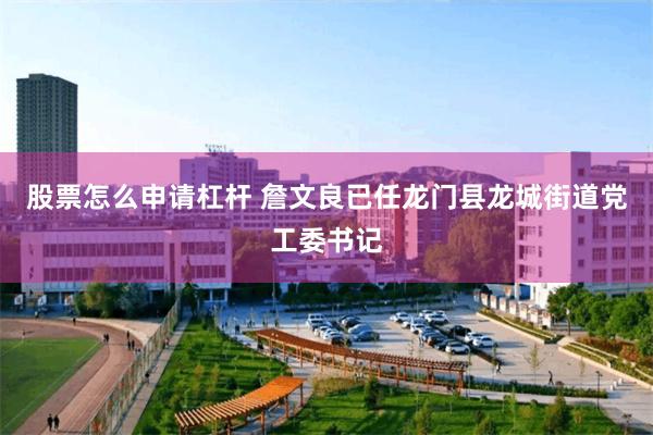 股票怎么申请杠杆 詹文良已任龙门县龙城街道党工委书记