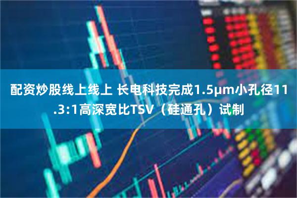 配资炒股线上线上 长电科技完成1.5μm小孔径11.3:1高深宽比TSV（硅通孔）试制