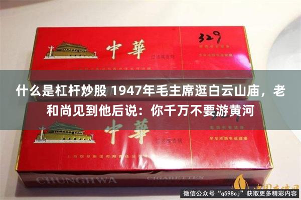 什么是杠杆炒股 1947年毛主席逛白云山庙,老和尚见到他后说:你千万不要游黄河