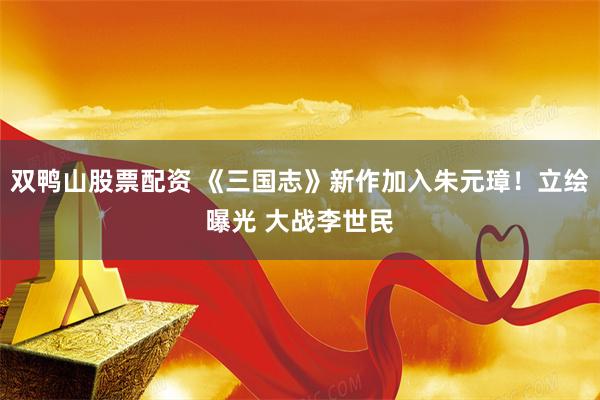 双鸭山股票配资 《三国志》新作加入朱元璋！立绘曝光 大战李世民