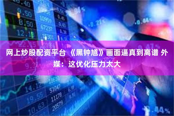 网上炒股配资平台 《黑钟馗》画面逼真到离谱 外媒：这优化压力太大