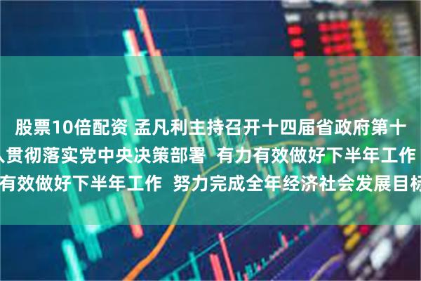 股票10倍配资 孟凡利主持召开十四届省政府第十次全体会议强调  深入贯彻落实党中央决策部署  有力有效做好下半年工作  努力完成全年经济社会发展目标任务