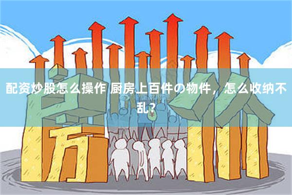 配资炒股怎么操作 厨房上百件の物件，怎么收纳不乱？