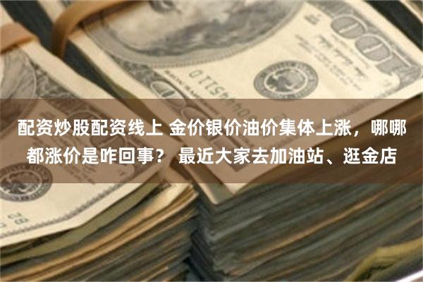配资炒股配资线上 金价银价油价集体上涨，哪哪都涨价是咋回事？ 最近大家去加油站、逛金店