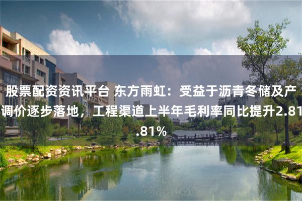 股票配资资讯平台 东方雨虹:受益于沥青冬储及产品调价逐步落地,工程渠道上半年毛利率同比提升2.81%