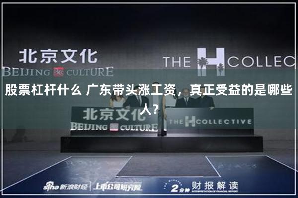 股票杠杆什么 广东带头涨工资，真正受益的是哪些人？