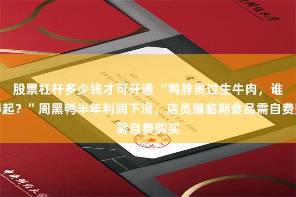 股票杠杆多少钱才可开通 “鸭脖贵过生牛肉，谁吃得起？”周黑鸭半年利润下滑，店员曝临期食品需自费购买