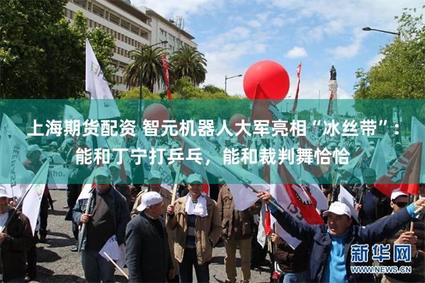 上海期货配资 智元机器人大军亮相“冰丝带”：能和丁宁打乒乓，能和裁判舞恰恰