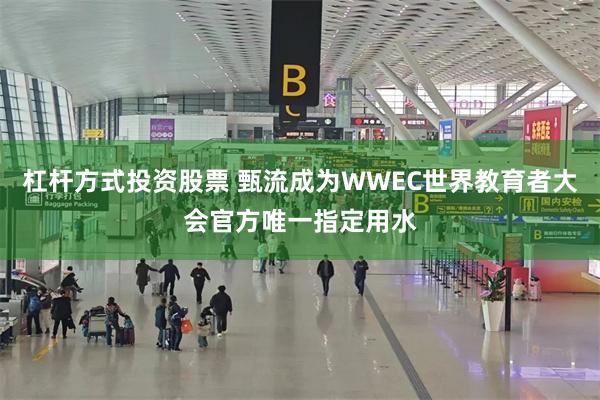 杠杆方式投资股票 甄流成为WWEC世界教育者大会官方唯一指定用水