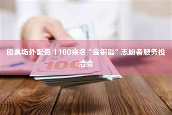 股票场外配资 1100余名“金钥匙”志愿者服务投洽会