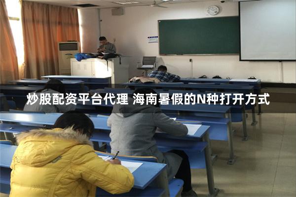 炒股配资平台代理 海南暑假的N种打开方式