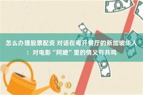 怎么办理股票配资 对话在粤开餐厅的新加坡华人：对电影“阿嬷”里的情义有共鸣