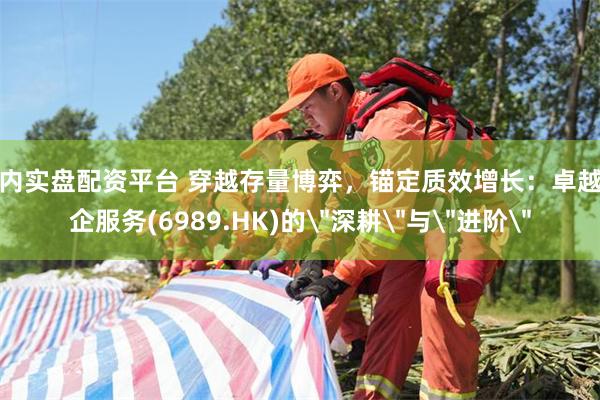 国内实盘配资平台 穿越存量博弈，锚定质效增长：卓越商企服务(6989.HK)的