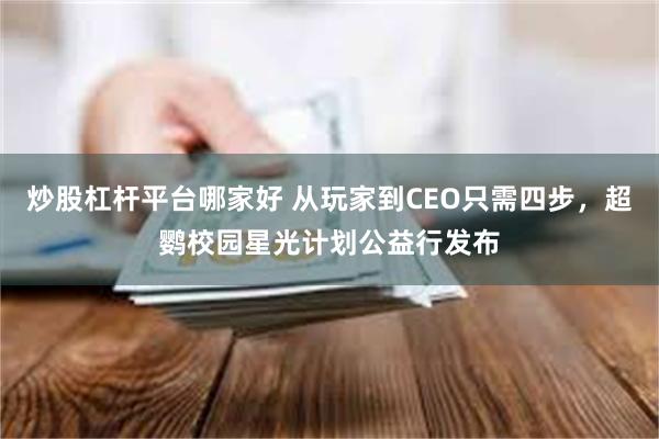 炒股杠杆平台哪家好 从玩家到CEO只需四步,超鹦校园星光计划公益行发布