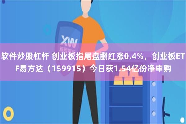软件炒股杠杆 创业板指尾盘翻红涨0.4%，创业板ETF易方达（159915）今日获1.54亿份净申购