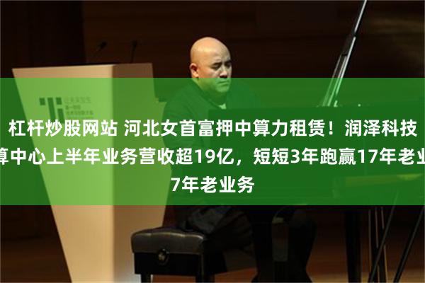 杠杆炒股网站 河北女首富押中算力租赁!润泽科技智算中心上半年业务营收超19亿,短短3年跑赢17年老业务