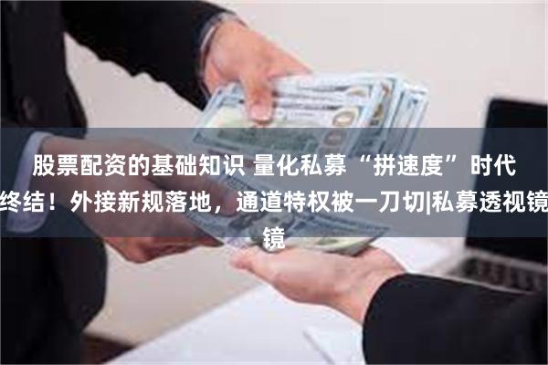股票配资的基础知识 量化私募 “拼速度” 时代终结!外接新规落地,通道特权被一刀切|私募透视镜