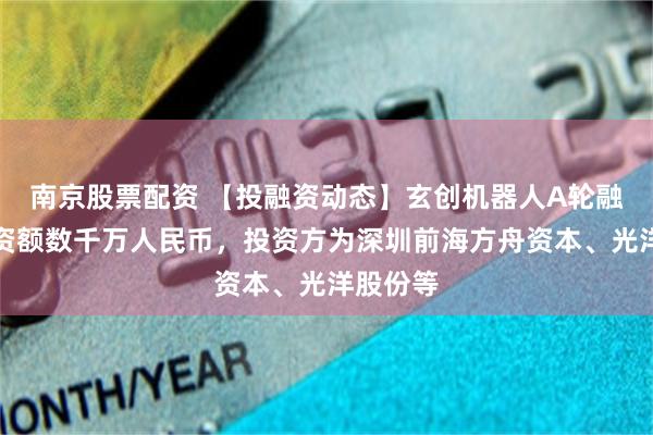 南京股票配资 【投融资动态】玄创机器人A轮融资，融资额数千万人民币，投资方为深圳前海方舟资本、光洋股份等