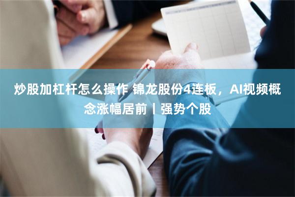 炒股加杠杆怎么操作 锦龙股份4连板，AI视频概念涨幅居前丨强势个股