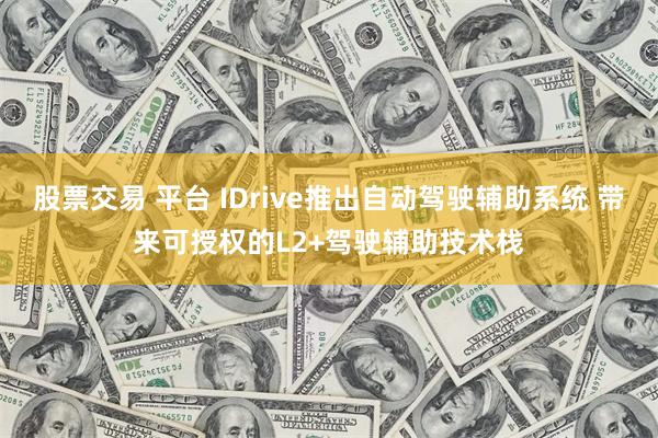 股票交易 平台 IDrive推出自动驾驶辅助系统 带来可授权的L2+驾驶辅助技术栈