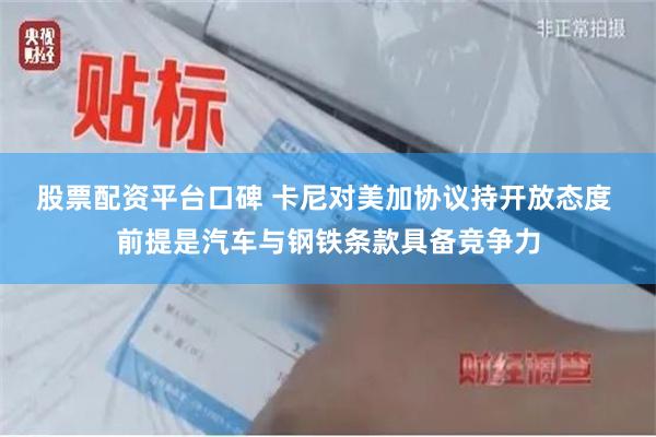 股票配资平台口碑 卡尼对美加协议持开放态度 前提是汽车与钢铁条款具备竞争力