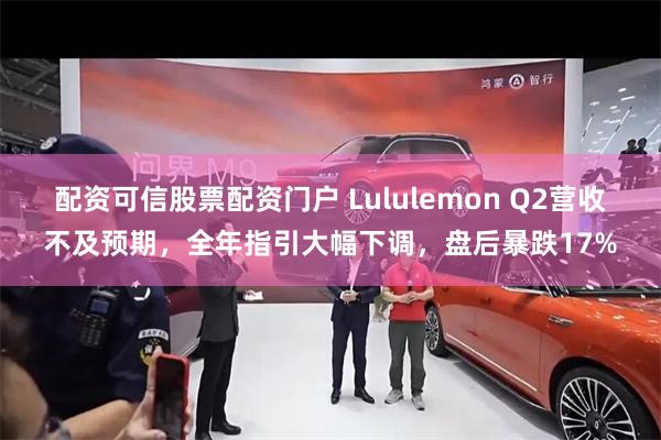 配资可信股票配资门户 Lululemon Q2营收不及预期，全年指引大幅下调，盘后暴跌17%