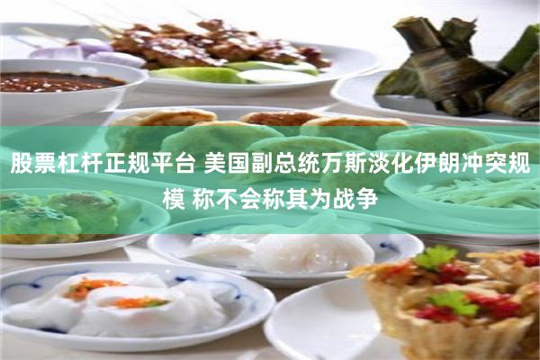 股票杠杆正规平台 美国副总统万斯淡化伊朗冲突规模 称不会称其为战争