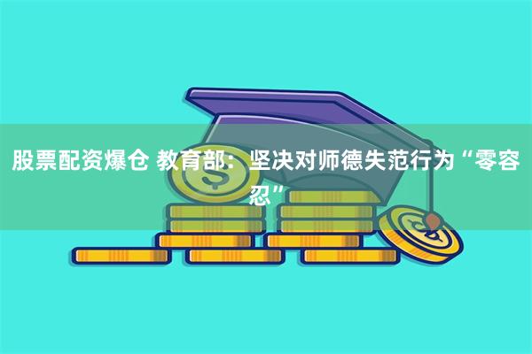 股票配资爆仓 教育部：坚决对师德失范行为“零容忍”