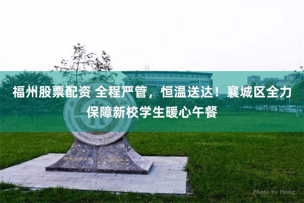 福州股票配资 全程严管，恒温送达！襄城区全力保障新校学生暖心午餐