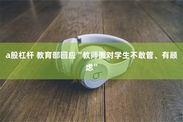 a股杠杆 教育部回应“教师面对学生不敢管、有顾虑”