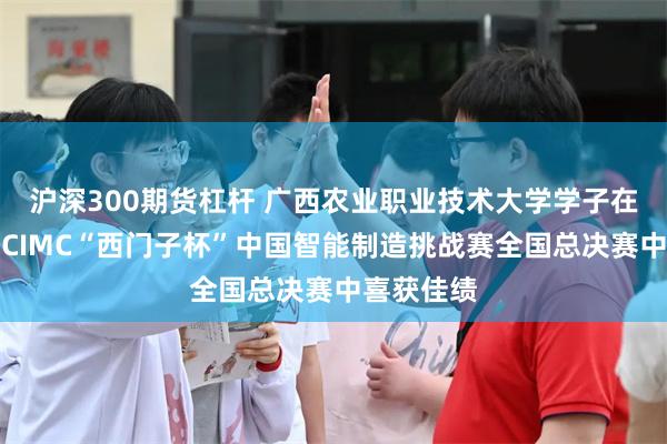 沪深300期货杠杆 广西农业职业技术大学学子在第二十届CIMC“西门子杯”中国智能制造挑战赛全国总决赛中喜获佳绩