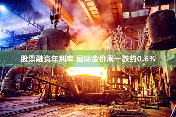 股票融资年利率 国际金价周一跌约0.6%
