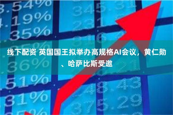 线下配资 英国国王拟举办高规格AI会议，黄仁勋、哈萨比斯受邀