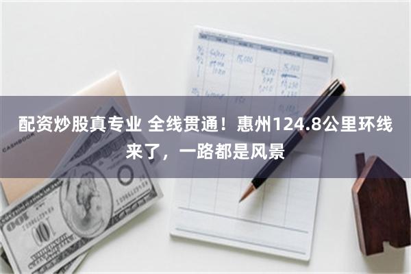 配资炒股真专业 全线贯通！惠州124.8公里环线来了，一路都是风景