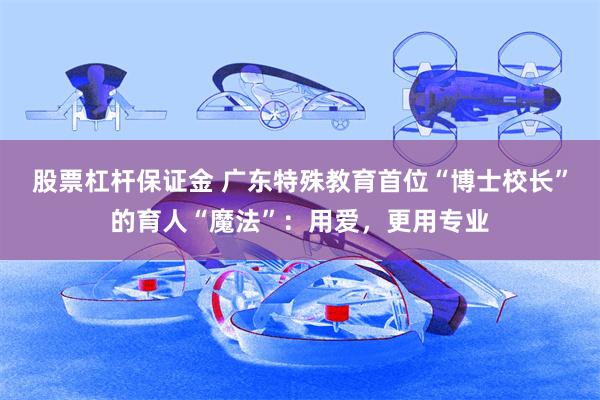 股票杠杆保证金 广东特殊教育首位“博士校长”的育人“魔法”：用爱，更用专业