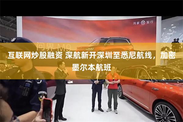 互联网炒股融资 深航新开深圳至悉尼航线，加密墨尔本航班