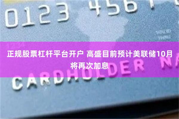 正规股票杠杆平台开户 高盛目前预计美联储10月将再次加息