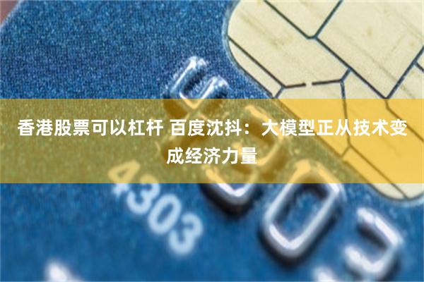 香港股票可以杠杆 百度沈抖：大模型正从技术变成经济力量