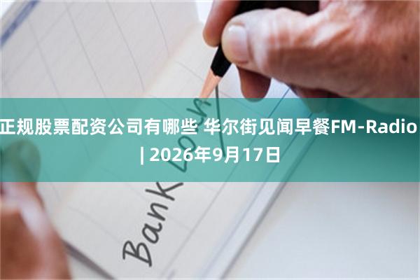 正规股票配资公司有哪些 华尔街见闻早餐FM-Radio | 2026年9月17日