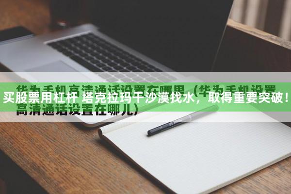 买股票用杠杆 塔克拉玛干沙漠找水，取得重要突破！