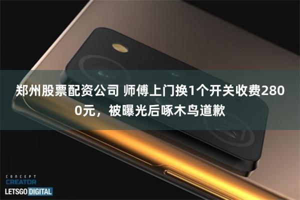 郑州股票配资公司 师傅上门换1个开关收费2800元，被曝光后啄木鸟道歉