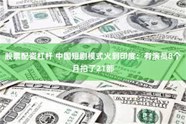股票配资杠杆 中国短剧模式火到印度：有演员8个月拍了21部