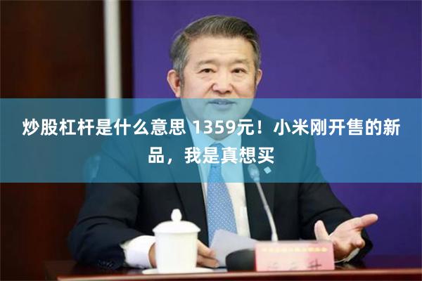 炒股杠杆是什么意思 1359元！小米刚开售的新品，我是真想买