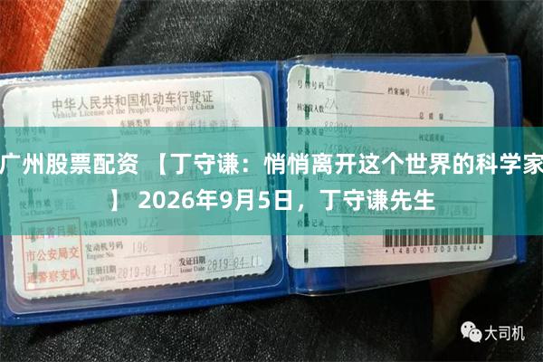 广州股票配资 【丁守谦：悄悄离开这个世界的科学家】 2026年9月5日，丁守谦先生