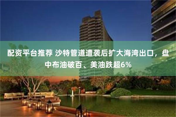 配资平台推荐 沙特管道遭袭后扩大海湾出口，盘中布油破百、美油跌超6%